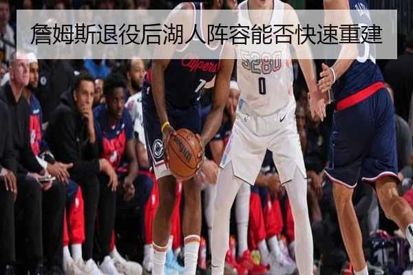 詹姆斯退役后湖人阵容能否快速重建