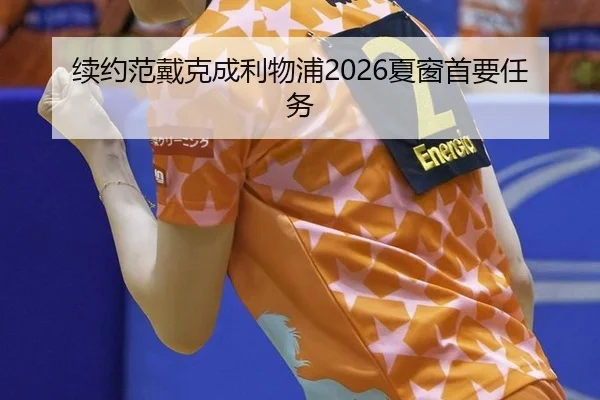 续约范戴克成利物浦2026夏窗首要任务